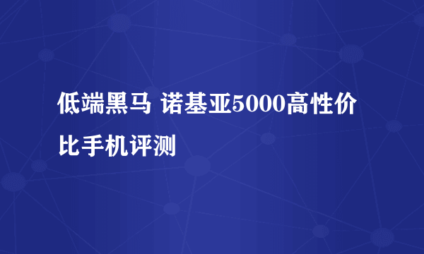 低端黑马 诺基亚5000高性价比手机评测