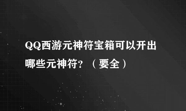 QQ西游元神符宝箱可以开出哪些元神符？（要全）