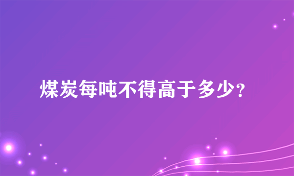 煤炭每吨不得高于多少？