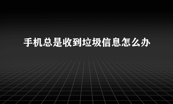 手机总是收到垃圾信息怎么办