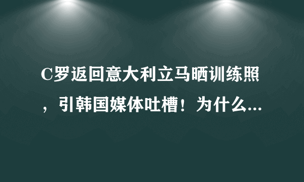 C罗返回意大利立马晒训练照，引韩国媒体吐槽！为什么感觉尤文和C罗更看重中国市场？