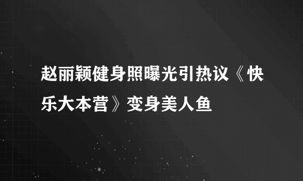 赵丽颖健身照曝光引热议《快乐大本营》变身美人鱼