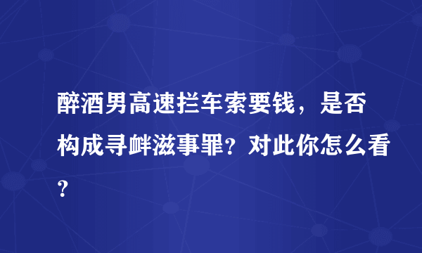 醉酒男高速拦车索要钱，是否构成寻衅滋事罪？对此你怎么看？