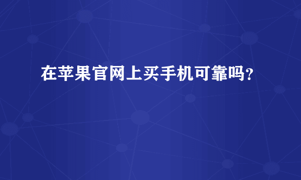 在苹果官网上买手机可靠吗？