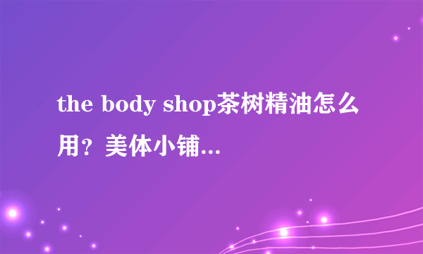 the body shop茶树精油怎么用？美体小铺茶树精油怎么打开