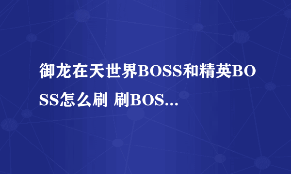 御龙在天世界BOSS和精英BOSS怎么刷 刷BOSS攻略详解