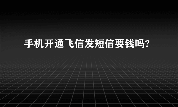 手机开通飞信发短信要钱吗?