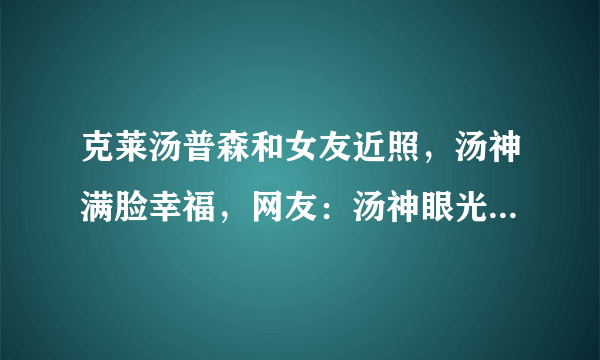 克莱汤普森和女友近照，汤神满脸幸福，网友：汤神眼光比较独特