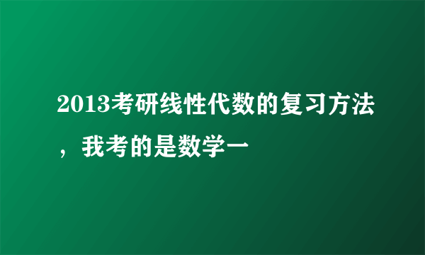 2013考研线性代数的复习方法，我考的是数学一