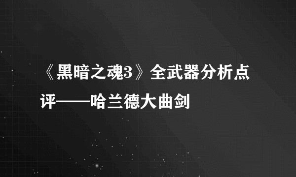 《黑暗之魂3》全武器分析点评——哈兰德大曲剑