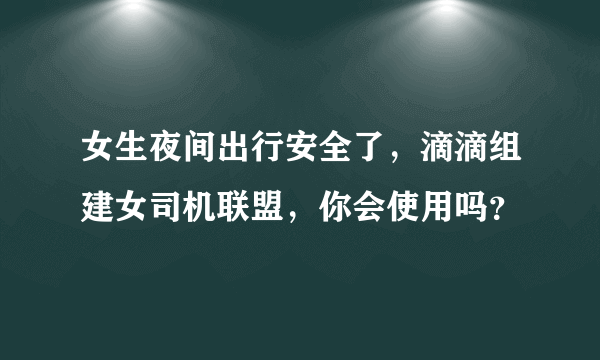 女生夜间出行安全了，滴滴组建女司机联盟，你会使用吗？