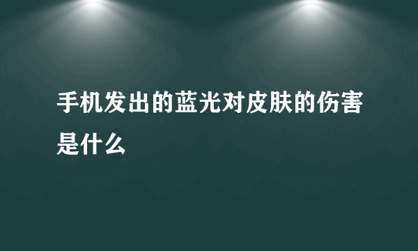 手机发出的蓝光对皮肤的伤害是什么