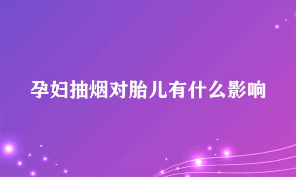 孕妇抽烟对胎儿有什么影响