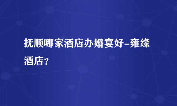 抚顺哪家酒店办婚宴好-雍缘酒店？