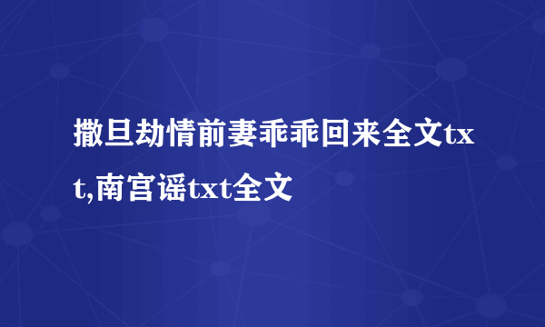 撒旦劫情前妻乖乖回来全文txt,南宫谣txt全文