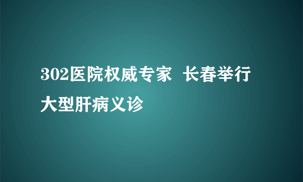 302医院权威专家  长春举行大型肝病义诊