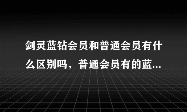 剑灵蓝钻会员和普通会员有什么区别吗，普通会员有的蓝转会员也有吗