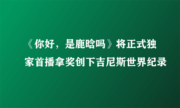 《你好，是鹿晗吗》将正式独家首播拿奖创下吉尼斯世界纪录