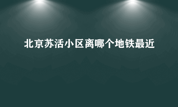 北京苏活小区离哪个地铁最近