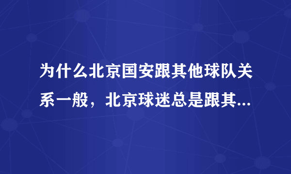 为什么北京国安跟其他球队关系一般，北京球迷总是跟其他地方球迷骂战、打架？