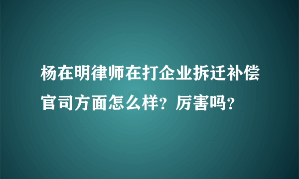 杨在明律师在打企业拆迁补偿官司方面怎么样？厉害吗？