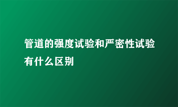 管道的强度试验和严密性试验有什么区别