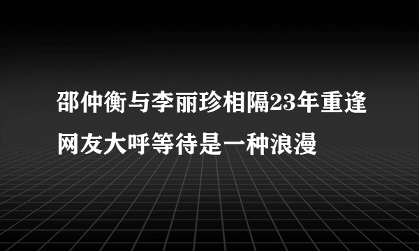 邵仲衡与李丽珍相隔23年重逢网友大呼等待是一种浪漫