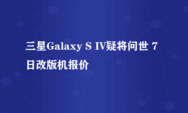 三星Galaxy S IV疑将问世 7日改版机报价