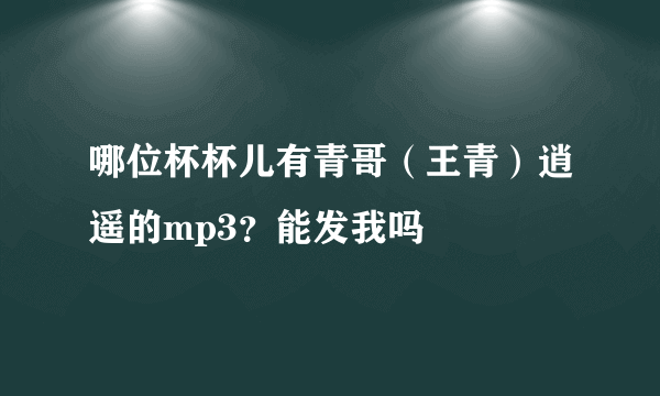 哪位杯杯儿有青哥（王青）逍遥的mp3？能发我吗