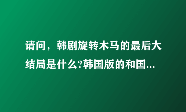 请问，韩剧旋转木马的最后大结局是什么?韩国版的和国语版的一样吗？