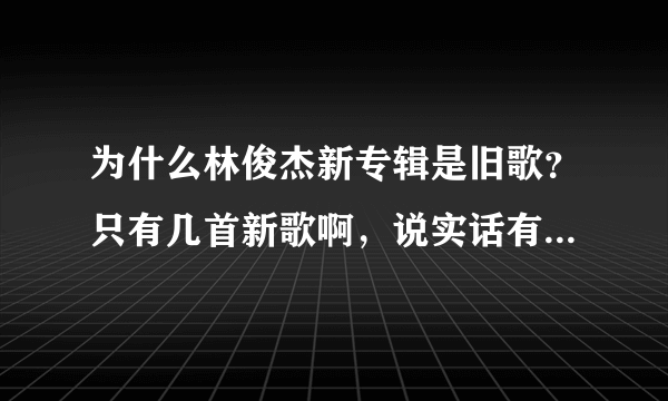 为什么林俊杰新专辑是旧歌？只有几首新歌啊，说实话有点失望- -