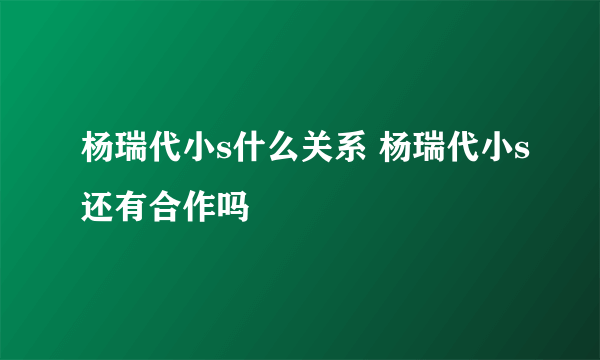 杨瑞代小s什么关系 杨瑞代小s还有合作吗