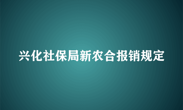 兴化社保局新农合报销规定