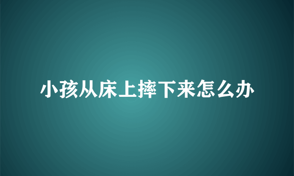 小孩从床上摔下来怎么办