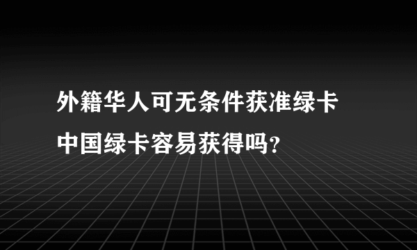 外籍华人可无条件获准绿卡 中国绿卡容易获得吗？