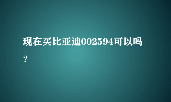 现在买比亚迪002594可以吗？