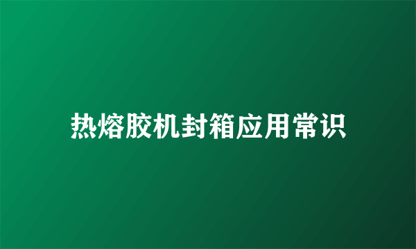 热熔胶机封箱应用常识