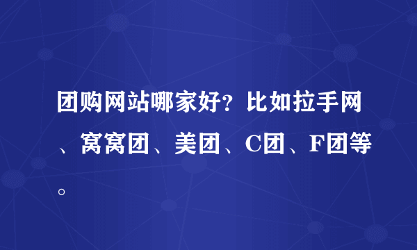 团购网站哪家好？比如拉手网、窝窝团、美团、C团、F团等。