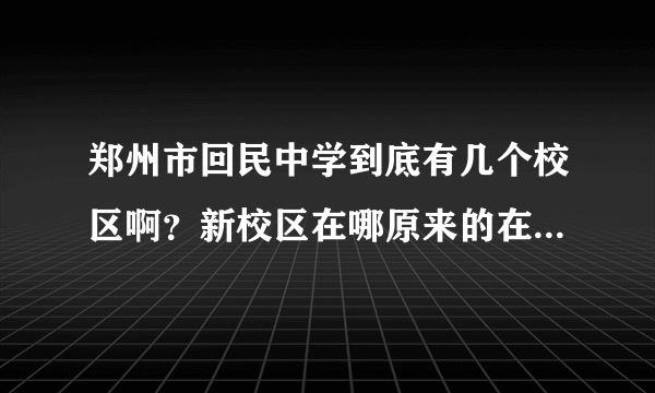 郑州市回民中学到底有几个校区啊？新校区在哪原来的在哪？（具体详细些）？