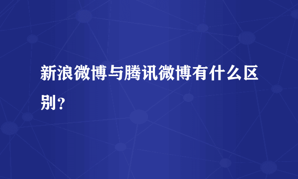 新浪微博与腾讯微博有什么区别？