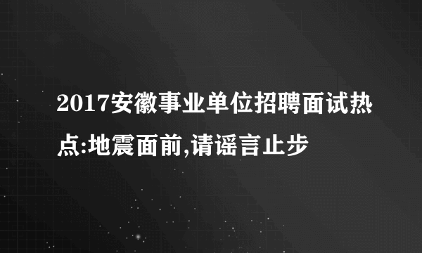 2017安徽事业单位招聘面试热点:地震面前,请谣言止步