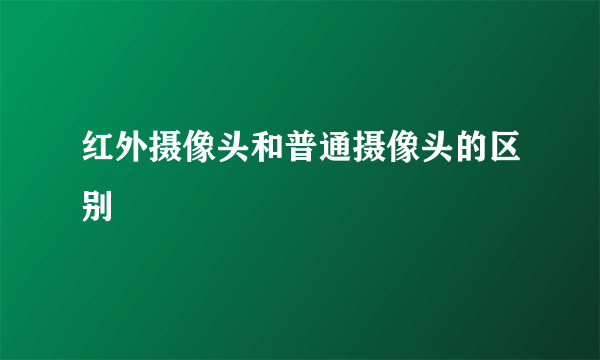 红外摄像头和普通摄像头的区别