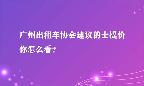 广州出租车协会建议的士提价你怎么看？