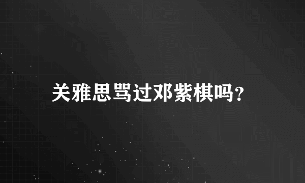 关雅思骂过邓紫棋吗？