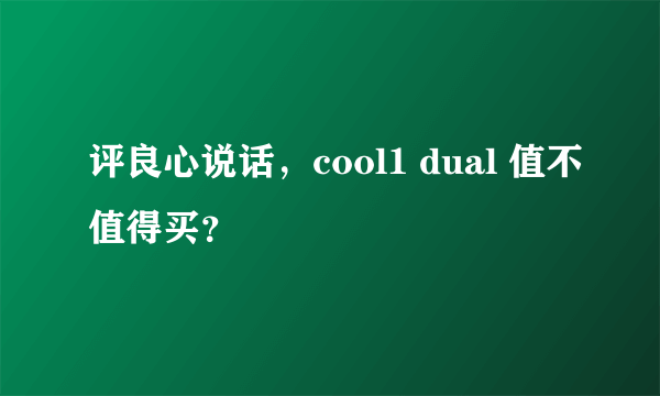 评良心说话，cool1 dual 值不值得买？