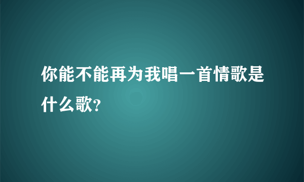 你能不能再为我唱一首情歌是什么歌？