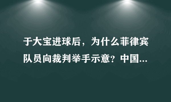 于大宝进球后，为什么菲律宾队员向裁判举手示意？中国队有人手球了吗？