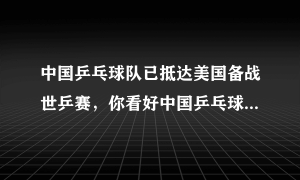 中国乒乓球队已抵达美国备战世乒赛，你看好中国乒乓球队的未来吗？