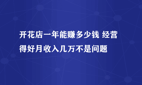 开花店一年能赚多少钱 经营得好月收入几万不是问题