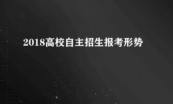 2018高校自主招生报考形势